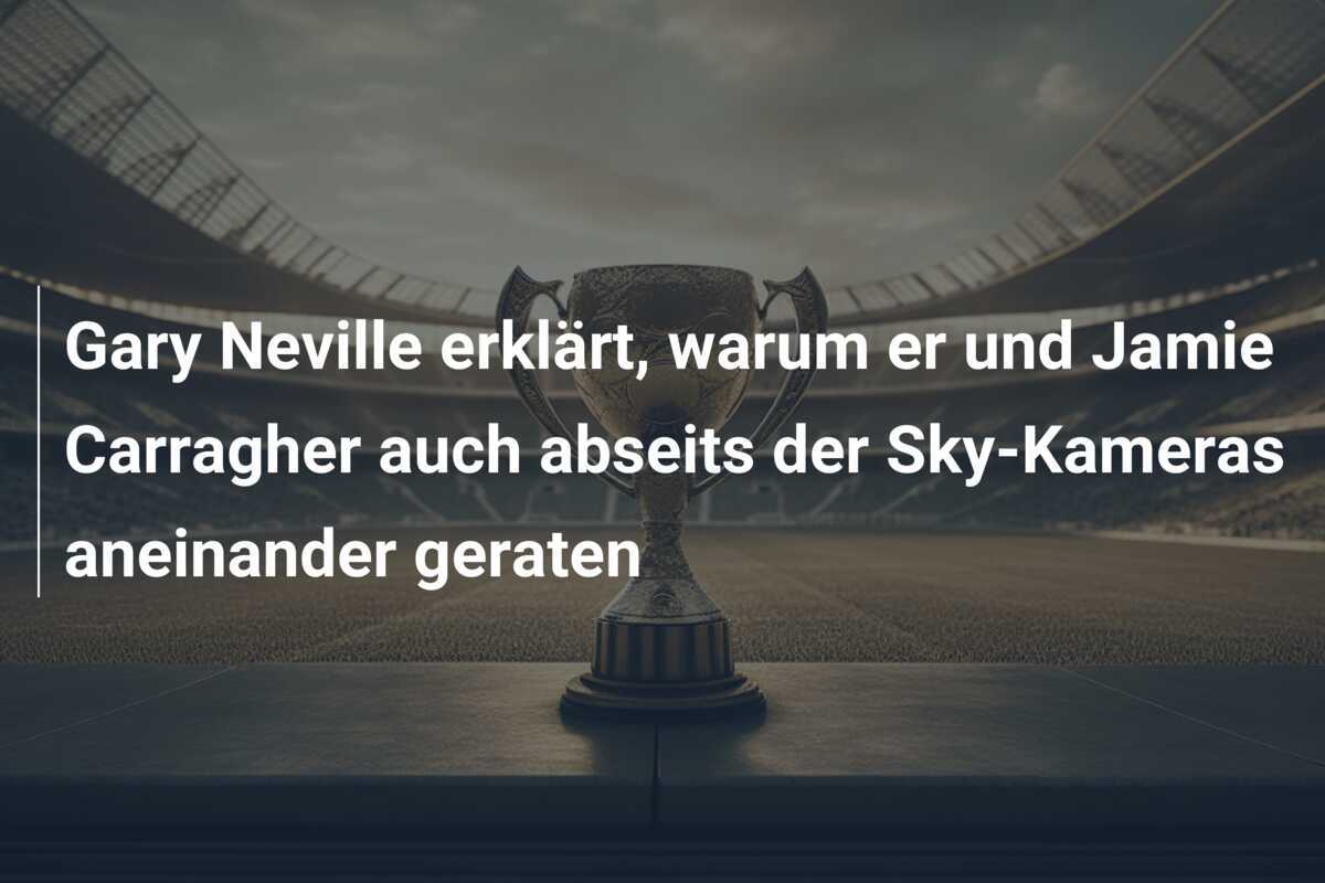 Gary Neville erklärt, warum er und Jamie Carragher auch abseits der Sky-Kameras aneinander geraten