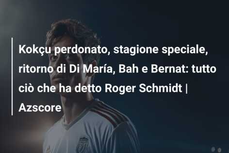 Kokçu perdonato, stagione speciale, ritorno di Di María, Bah e Bernat: tutto ciò che ha detto Roger Schmidt | Azscore
