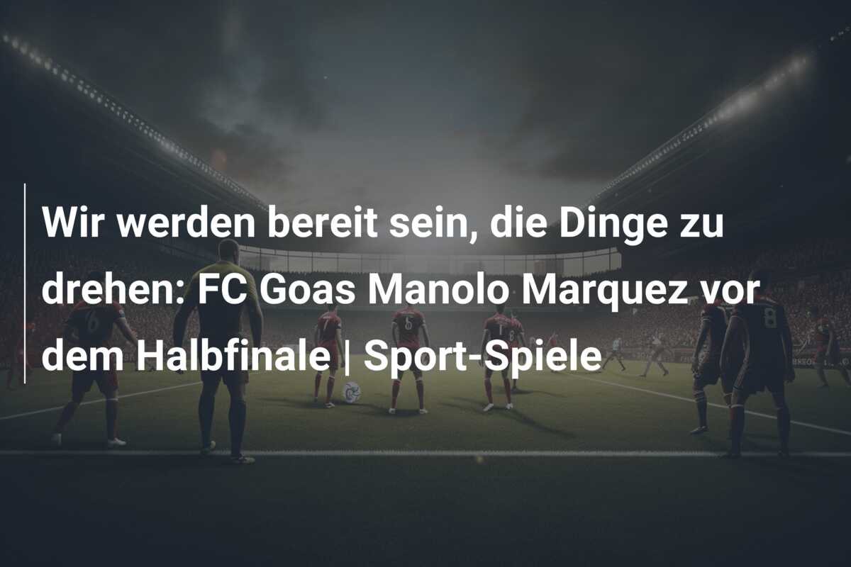 Wir werden bereit sein, die Dinge zu drehen: FC Goas Manolo Marquez vor dem Halbfinale | Sport-Spiele