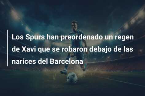 Los Spurs han preordenado un regen de Xavi que se robaron debajo de las narices del Barcelona