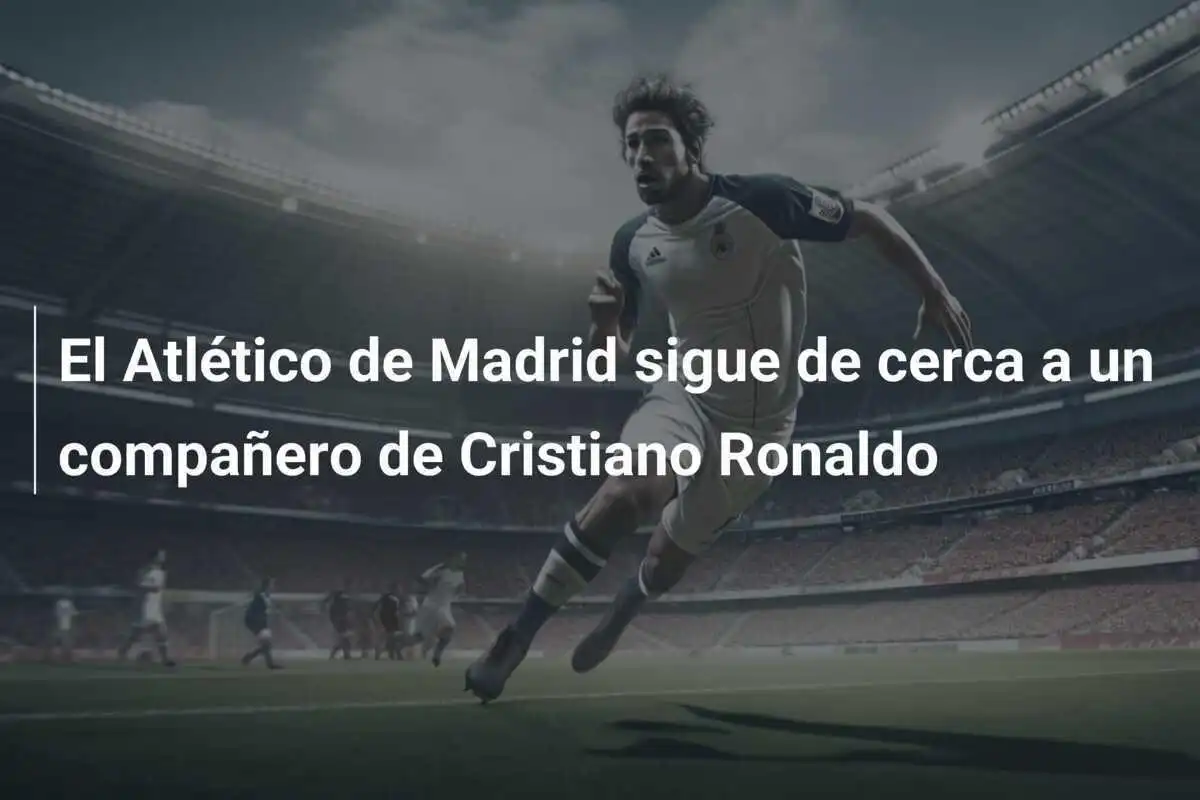 El Atlético de Madrid sigue de cerca a un compañero de Cristiano Ronaldo