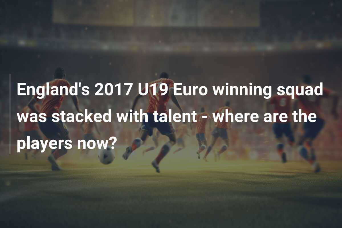 England’s 2017 U19 Euro winning squad was stacked with talent – where are the players now?
