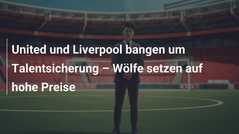 United und Liverpool bangen um Talentsicherung – Wölfe setzen auf hohe Preise