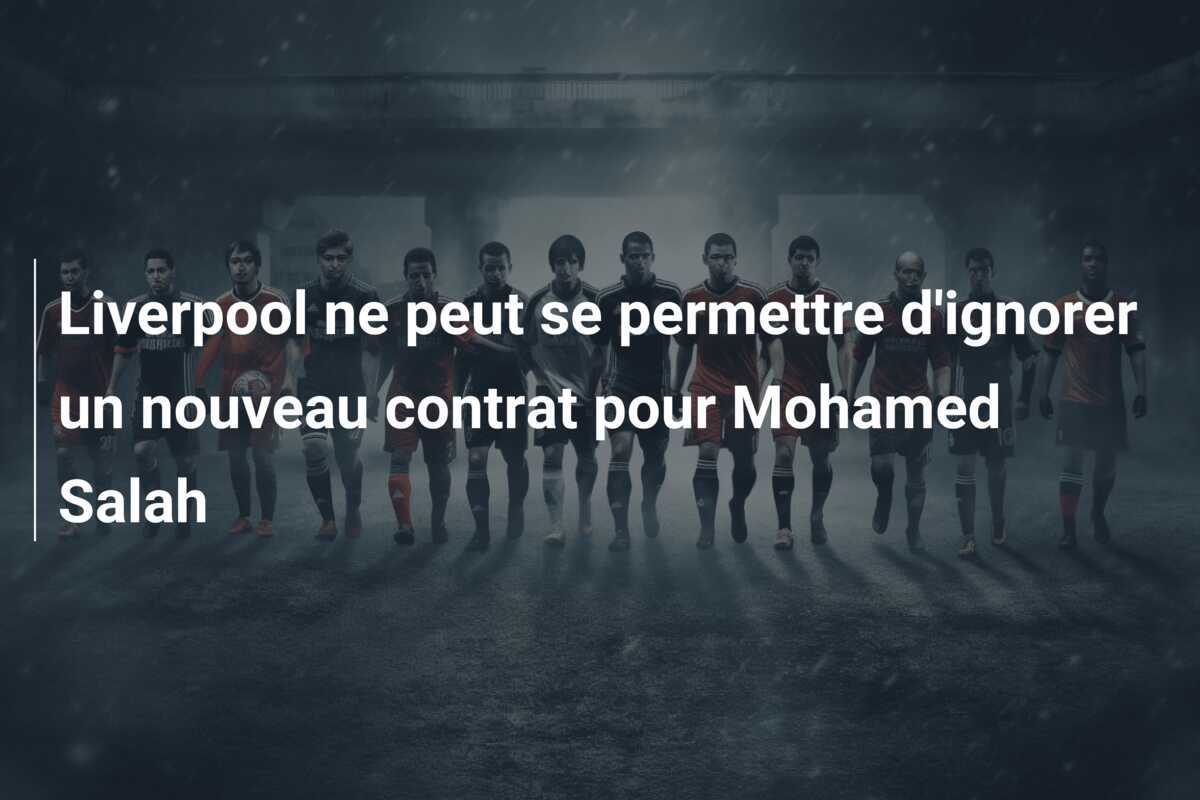 Liverpool ne peut se permettre d'ignorer un nouveau contrat pour Mohamed Salah