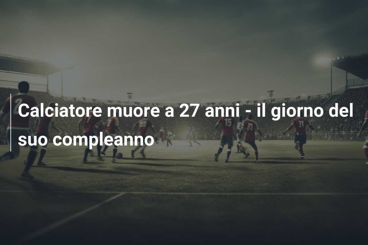 Calciatore muore a 27 anni - il giorno del suo compleanno