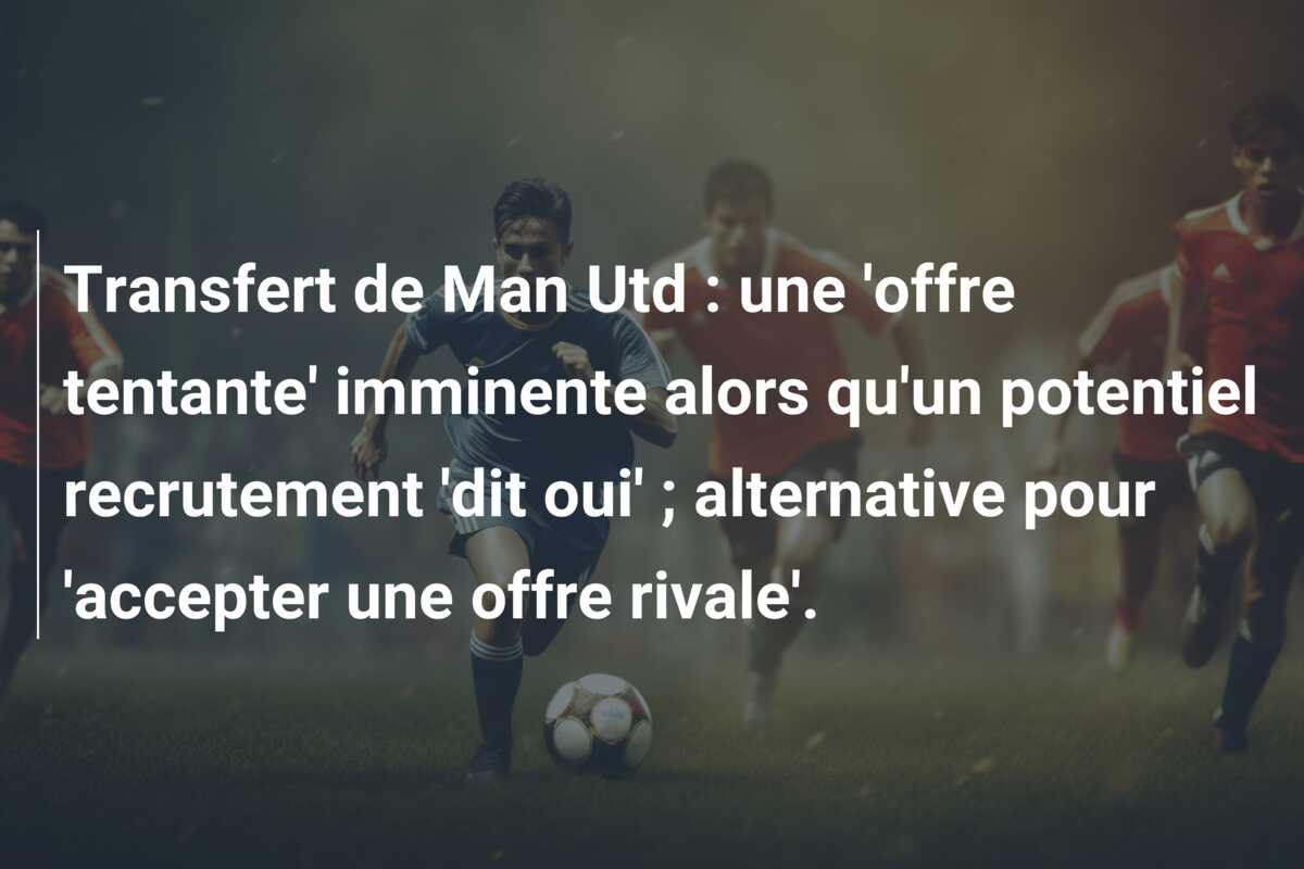Transfert de Man Utd : une ‘offre tentante’ imminente alors qu’un potentiel recrutement ‘dit oui’ ; alternative pour ‘accepter une offre rivale’.