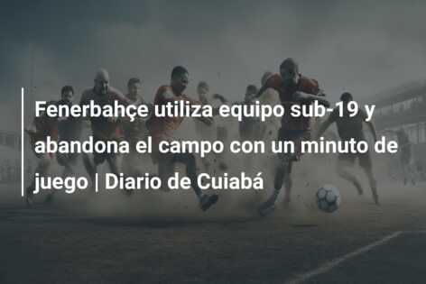 Fenerbahçe utiliza equipo sub-19 y abandona el campo con un minuto de juego | Diario de Cuiabá