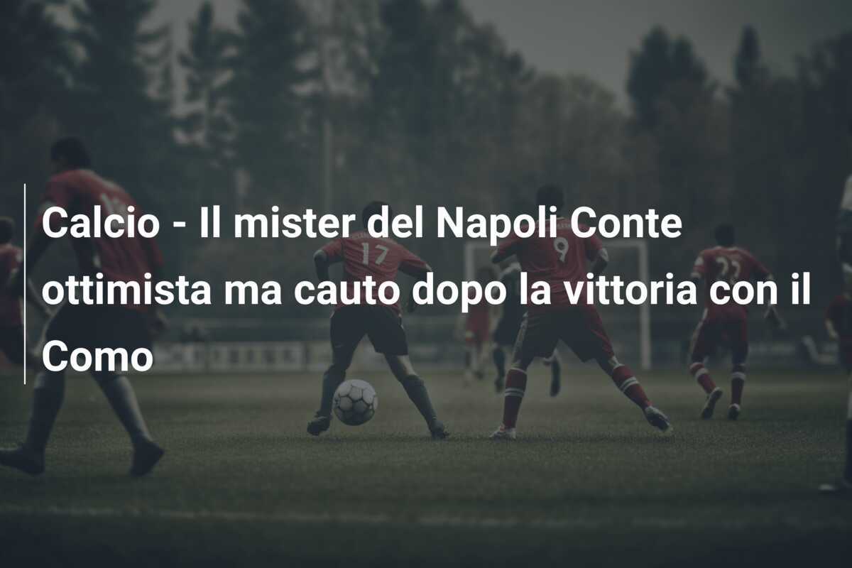 Calcio - Il mister del Napoli Conte ottimista ma cauto dopo la vittoria con il Como