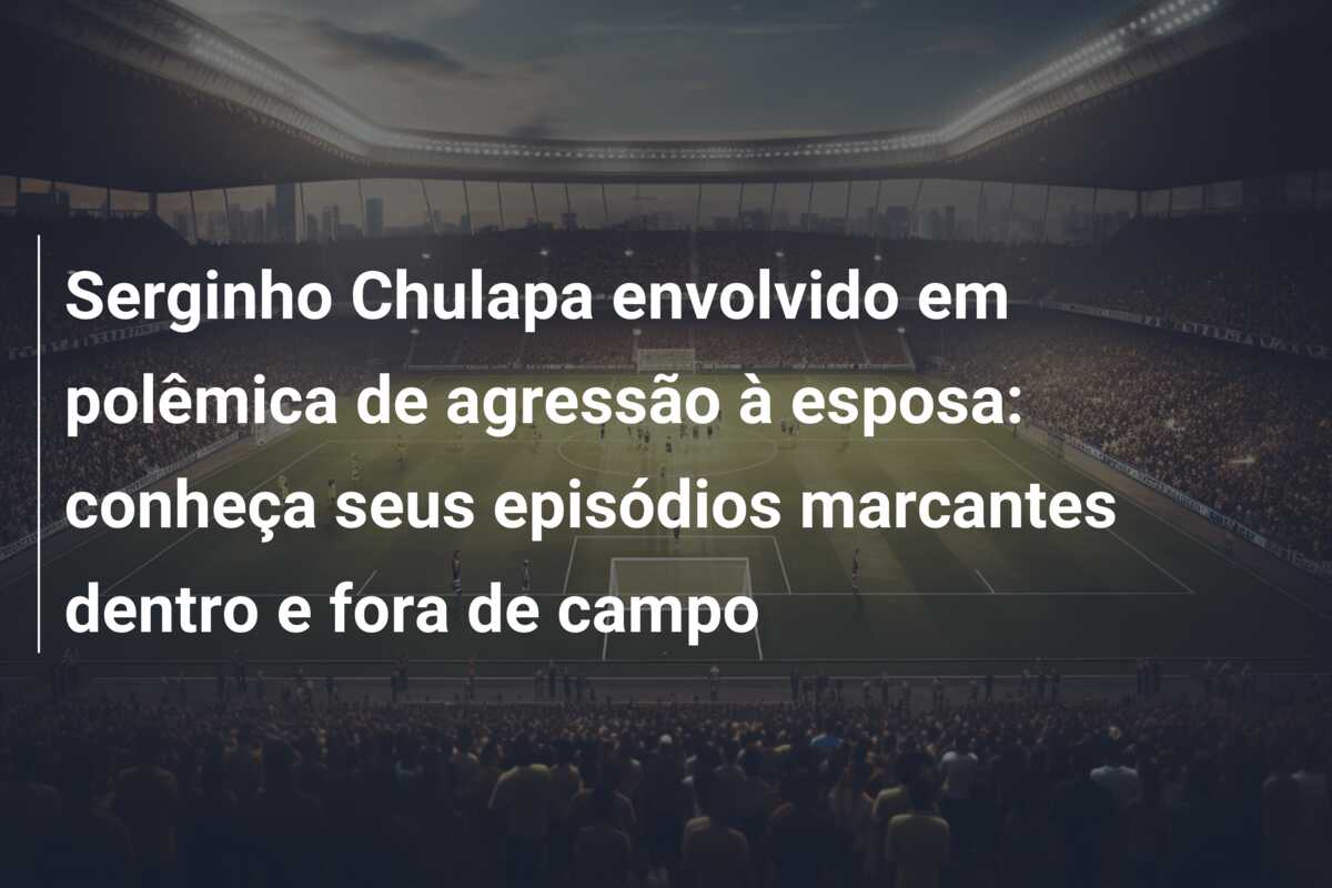 Serginho Chulapa envolvido em polêmica de agressão à esposa: conheça seus episódios marcantes dentro e fora de campo
