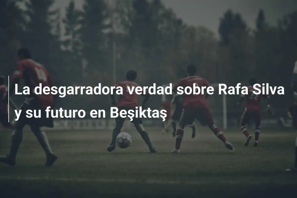 La desgarradora verdad sobre Rafa Silva y su futuro en Beşiktaş