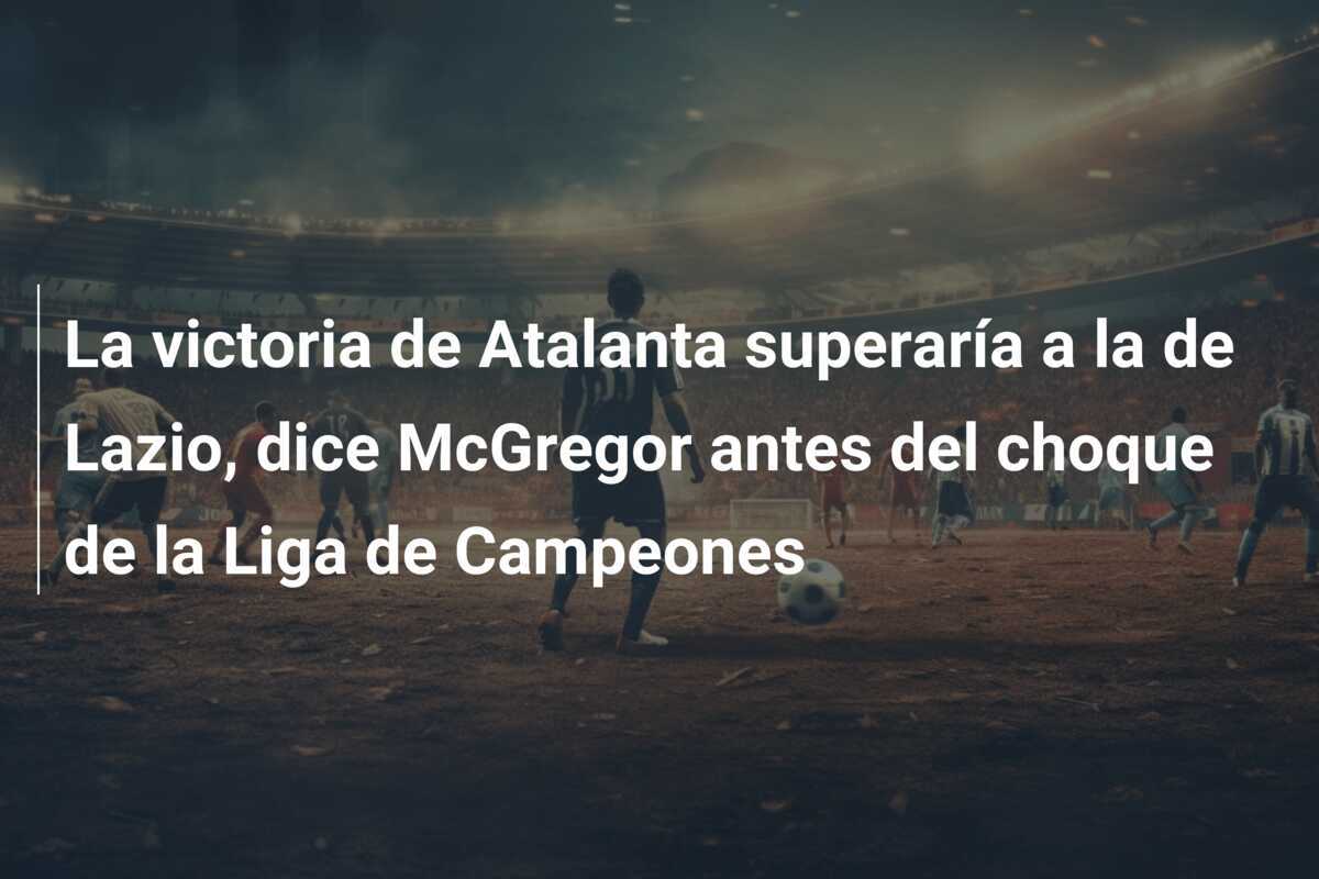 La victoria de Atalanta superaría a la de Lazio, dice McGregor antes del choque de la Liga de Campeones