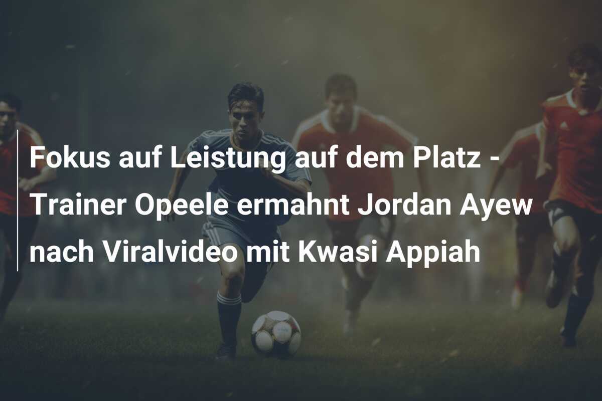 Fokus auf Leistung auf dem Platz - Trainer Opeele ermahnt Jordan Ayew nach Viralvideo mit Kwasi Appiah