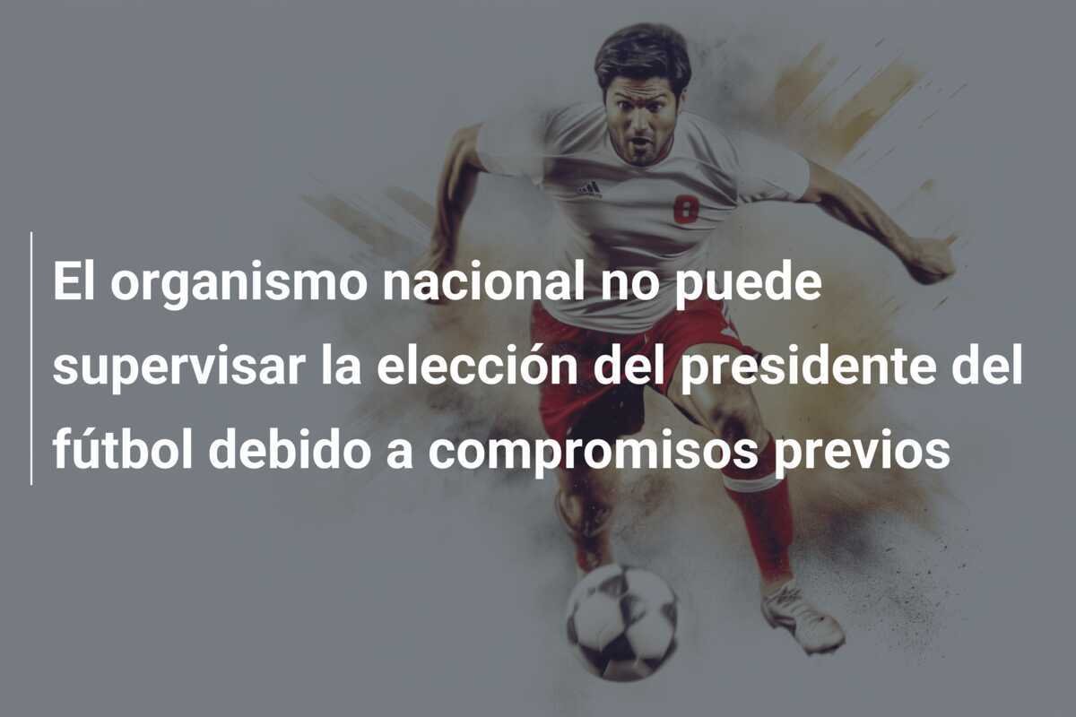 El organismo nacional no puede supervisar la elección del presidente del fútbol debido a compromisos previos