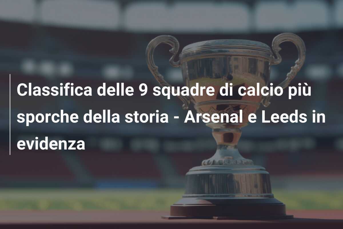 Classifica delle 9 squadre di calcio più sporche della storia - Arsenal e Leeds in evidenza