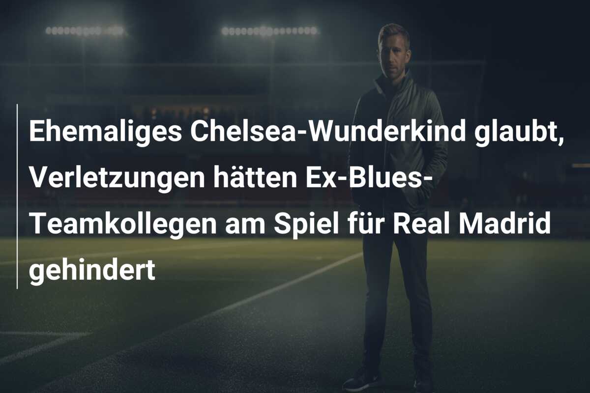 Ehemaliges Chelsea-Wunderkind glaubt, Verletzungen hätten Ex-Blues-Teamkollegen am Spiel für Real Madrid gehindert