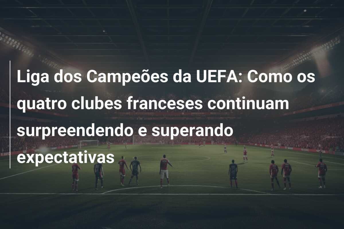 Liga dos Campeões da UEFA: Como os quatro clubes franceses continuam surpreendendo e superando expectativas