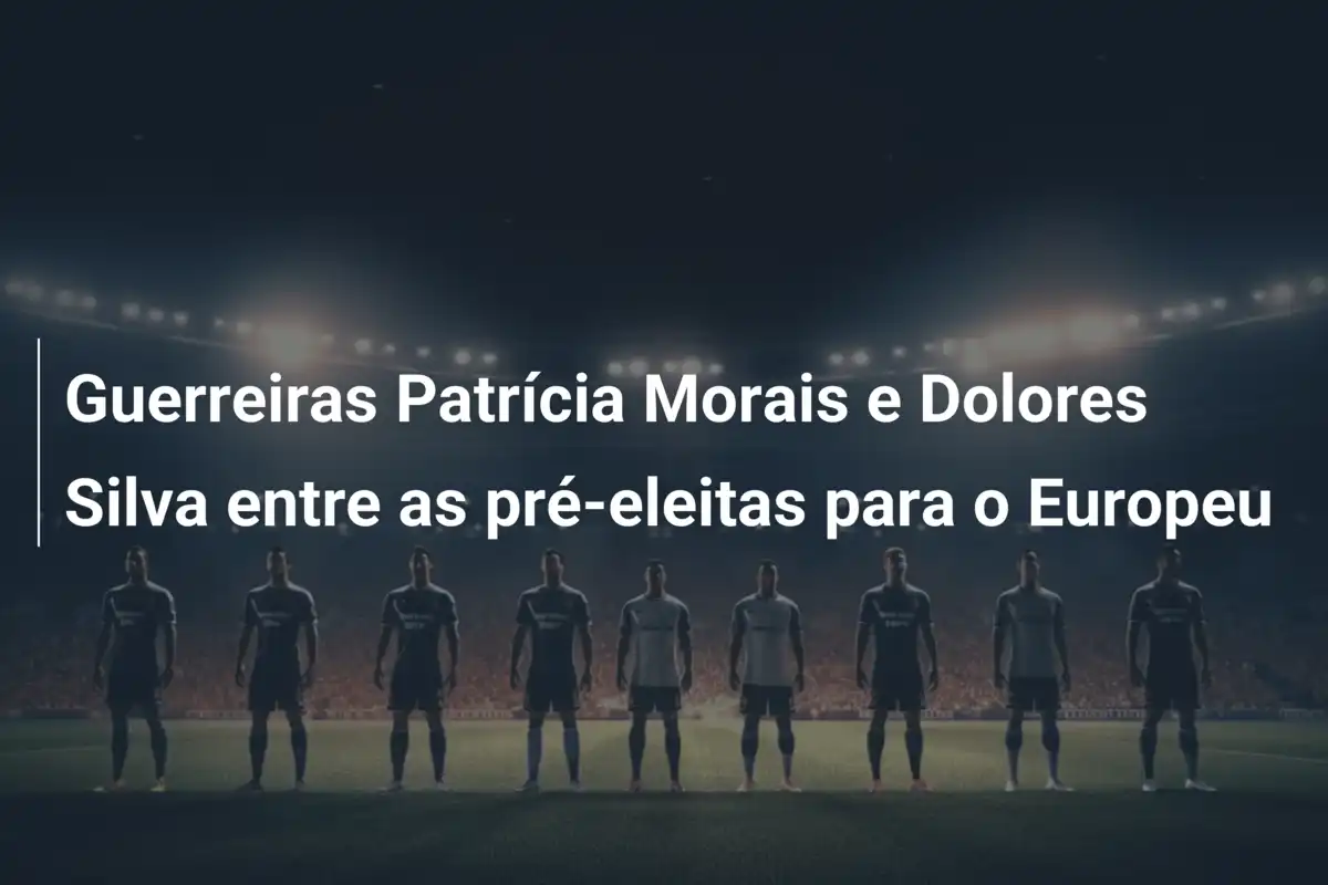 Guerreiras Patrícia Morais e Dolores Silva entre as pré-eleitas para o Europeu