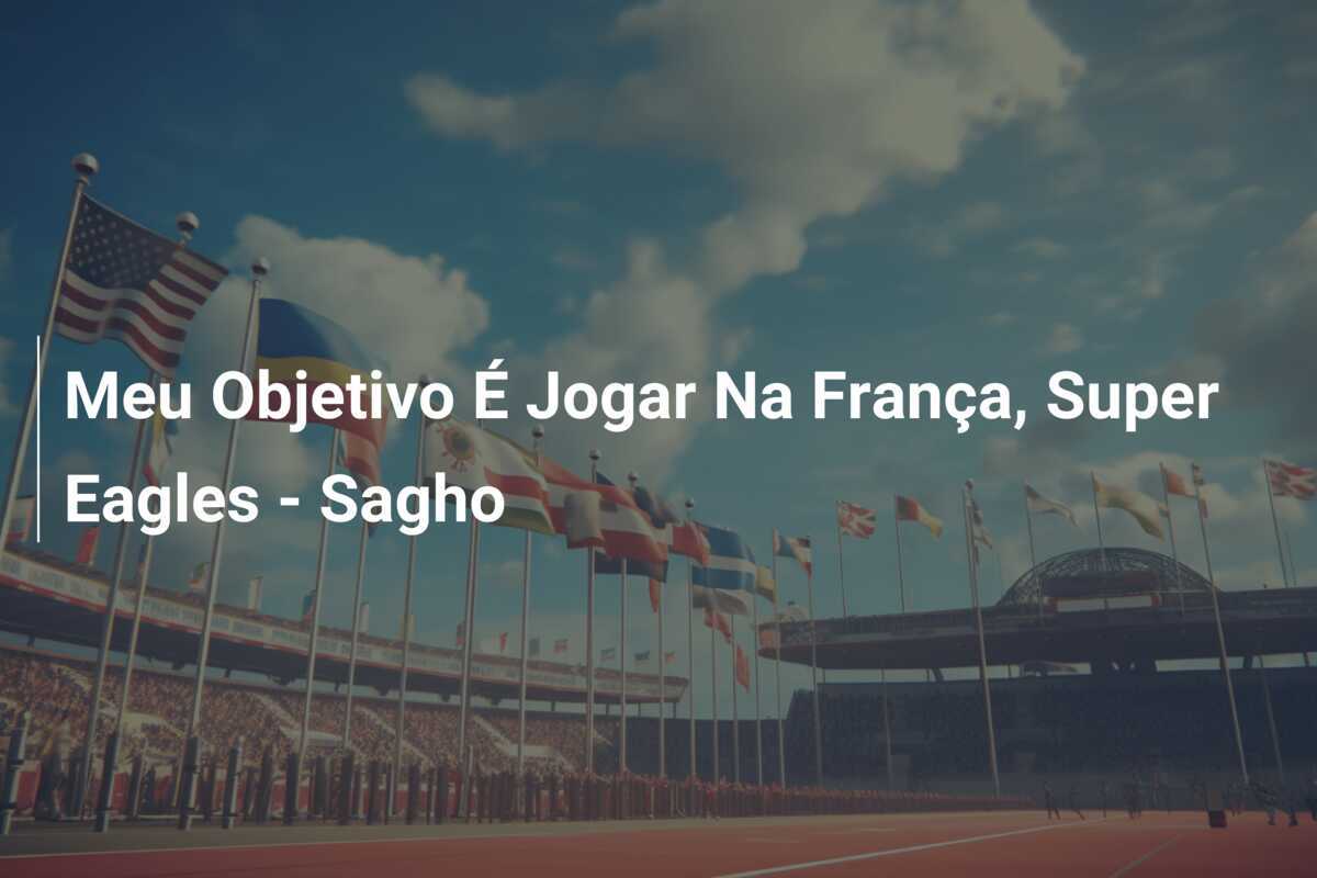 Meu Objetivo É Jogar Na França, Super Eagles – Sagho