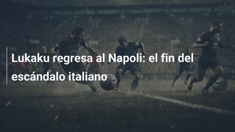 Lukaku regresa al Napoli: el fin del escándalo italiano