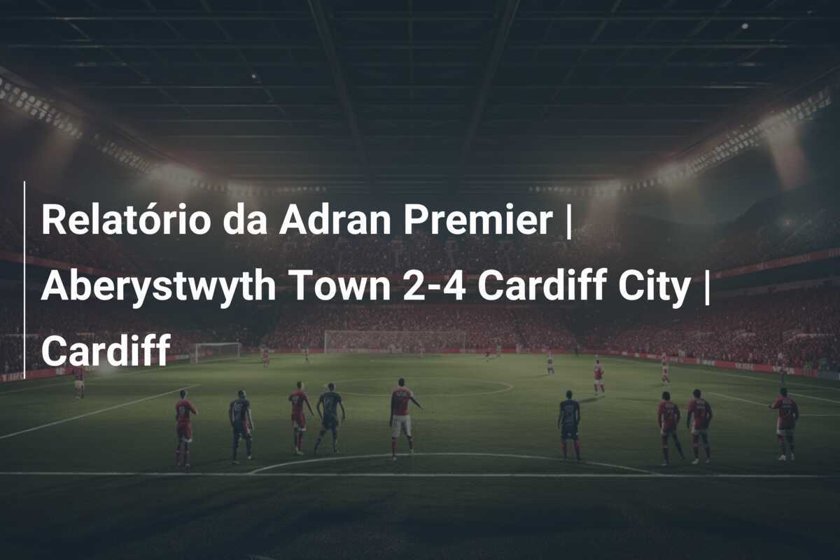 Relatório da Adran Premier | Aberystwyth Town 2-4 Cardiff City | Cardiff