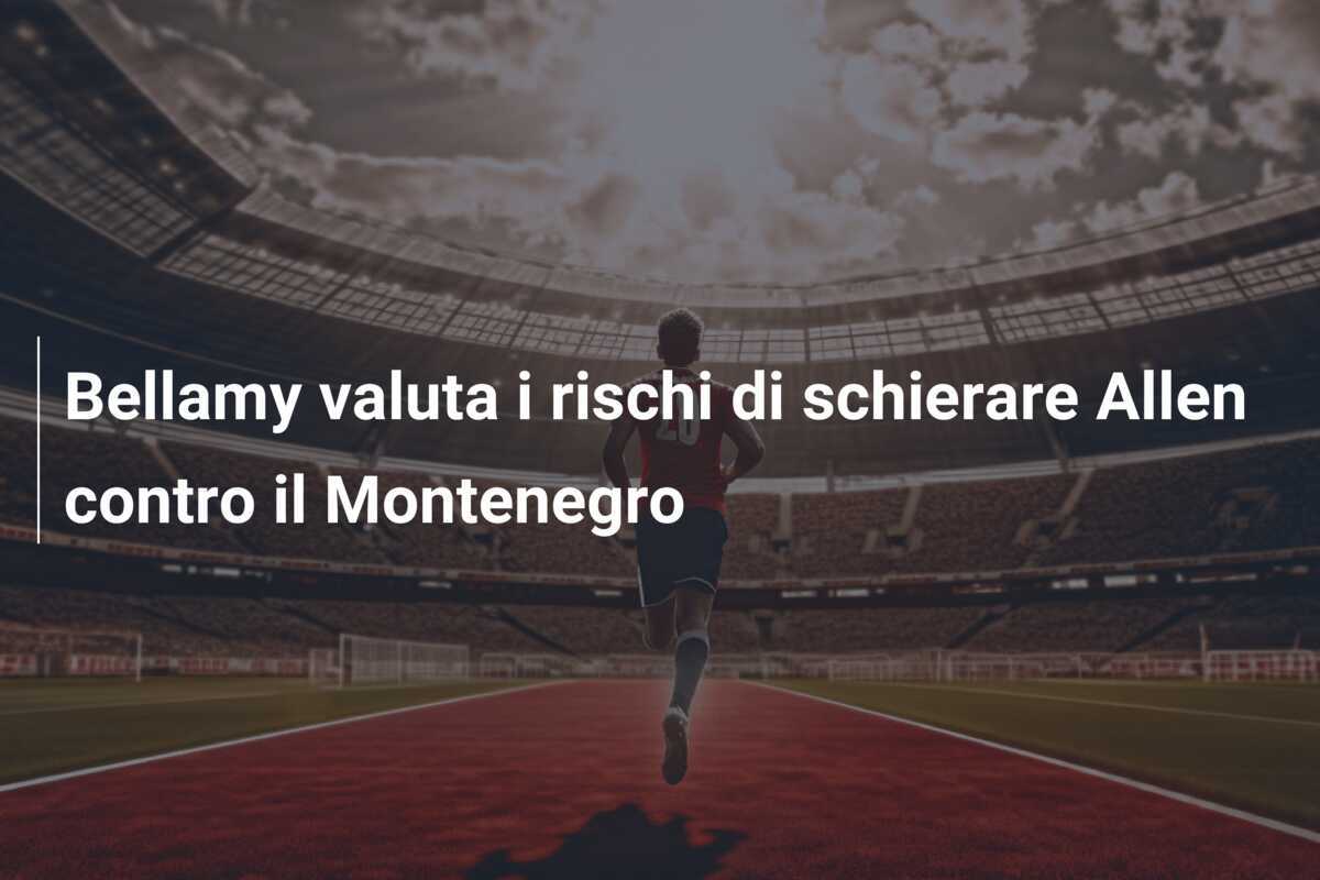 Bellamy valuta i rischi di schierare Allen contro il Montenegro