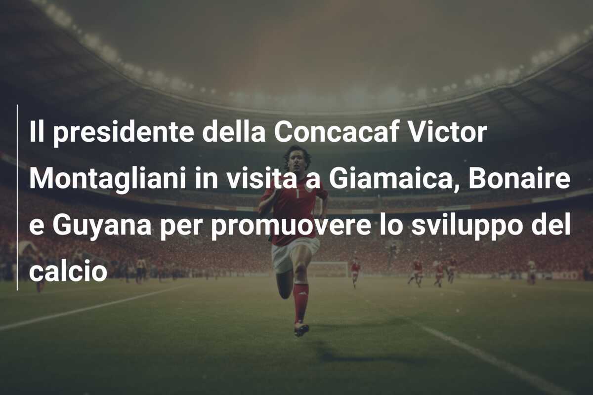 Il presidente della Concacaf Victor Montagliani in visita a Giamaica, Bonaire e Guyana per promuovere lo sviluppo del calcio