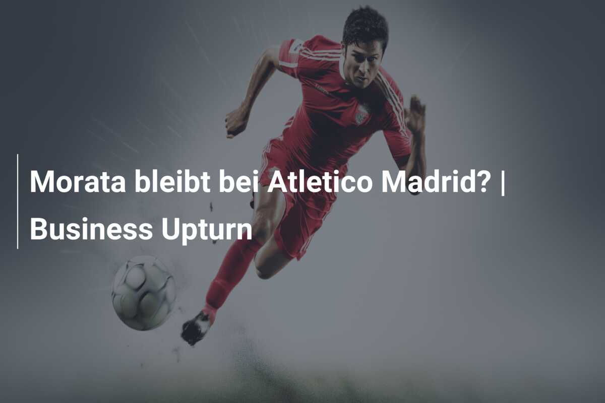 Morata bleibt bei Atletico Madrid? | Business Upturn