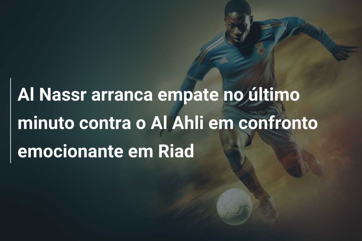 Al Nassr arranca empate no último minuto contra o Al Ahli em confronto emocionante em Riad