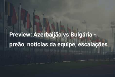 Preview: Azerbaijão vs Bulgária – preão, notícias da equipe, escalações
