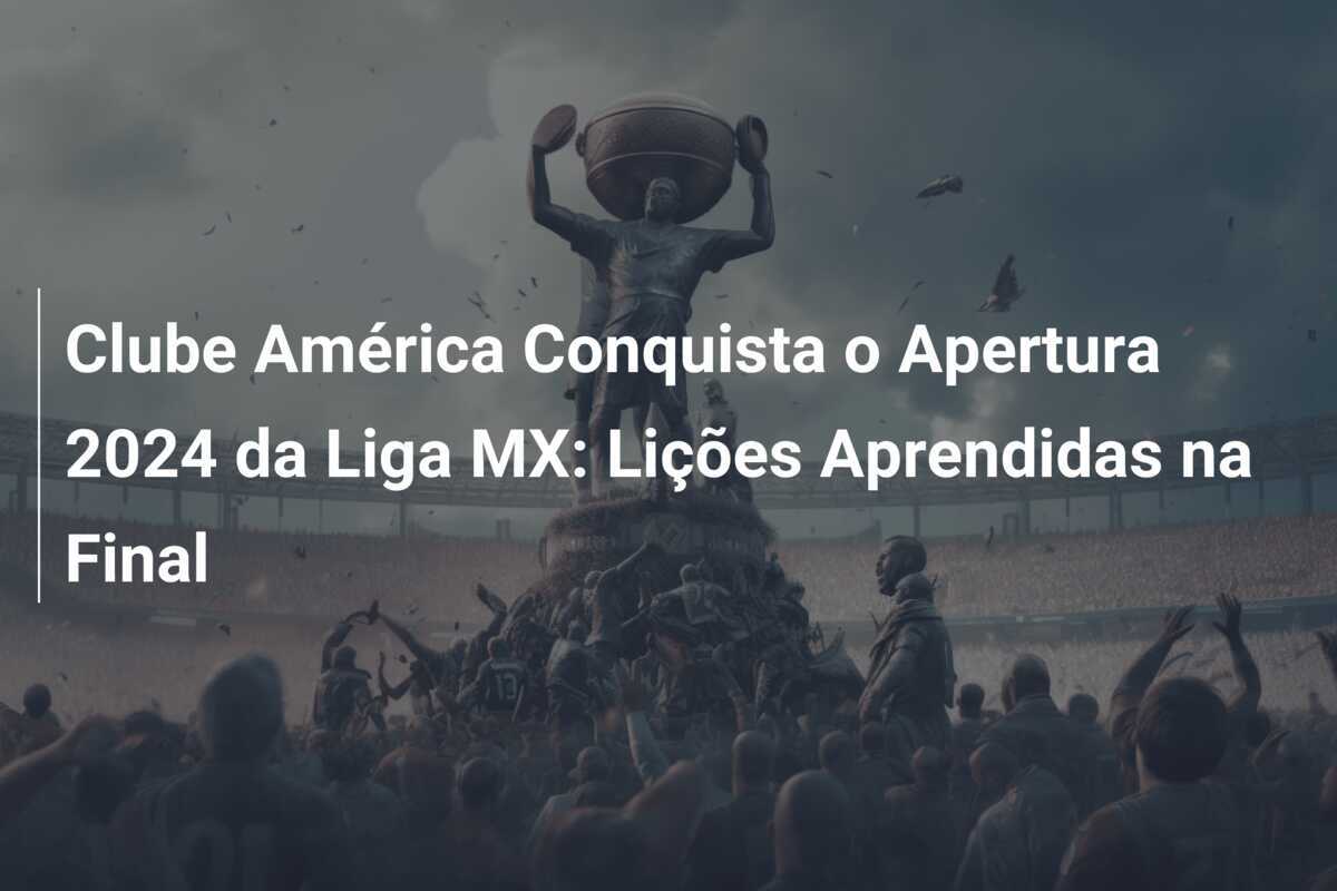 Clube América Conquista o Apertura 2024 da Liga MX: Lições Aprendidas na Final