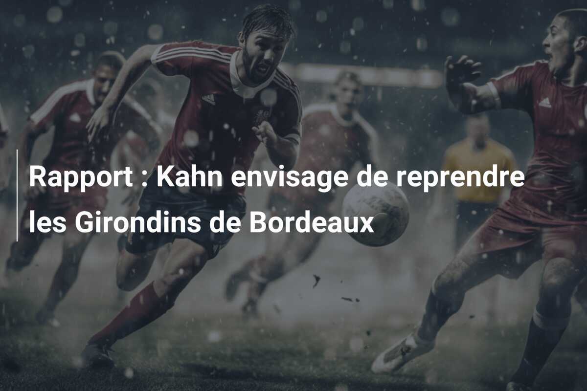 Rapport : Kahn envisage de reprendre les Girondins de Bordeaux