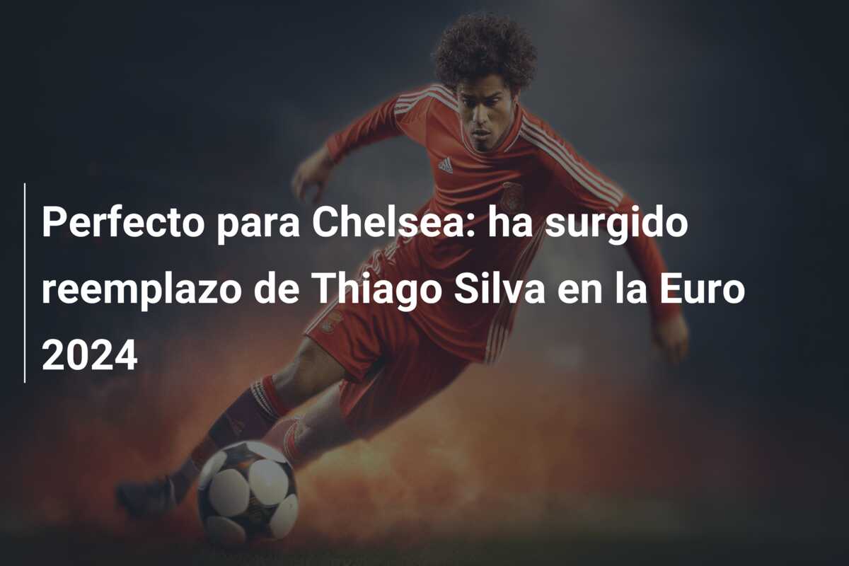 Perfecto para Chelsea: ha surgido reemplazo de Thiago Silva en la Euro 2024
