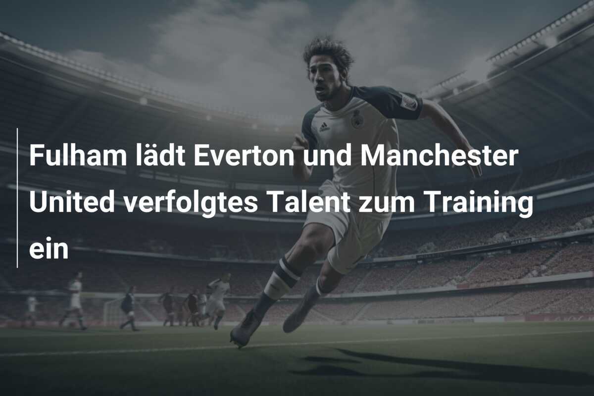 Fulham lädt Everton und Manchester United verfolgtes Talent zum Training ein
