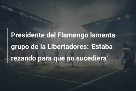 Presidente del Flamengo lamenta grupo de la Libertadores: ‘Estaba rezando para que no sucediera’
