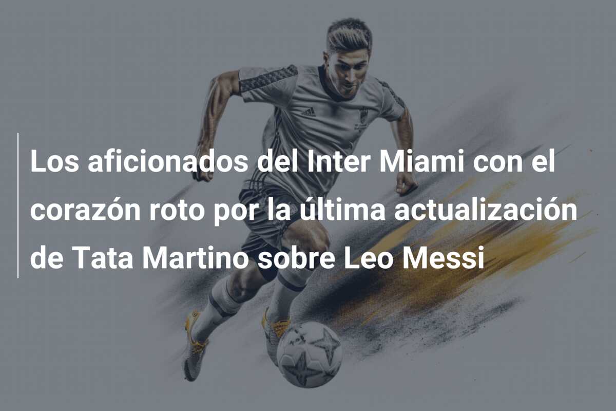 Los aficionados del Inter Miami con el corazón roto por la última actualización de Tata Martino sobre Leo Messi