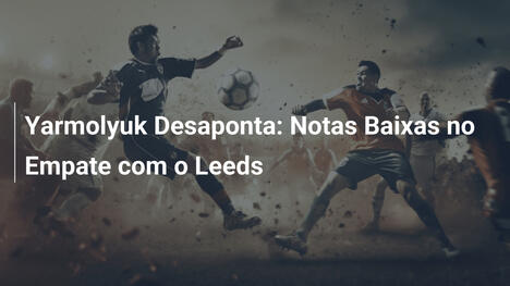Yarmolyuk Desaponta: Notas Baixas no Empate com o Leeds