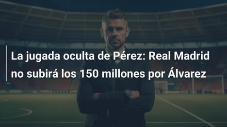 La jugada oculta de Pérez: Real Madrid no subirá los 150 millones por Álvarez