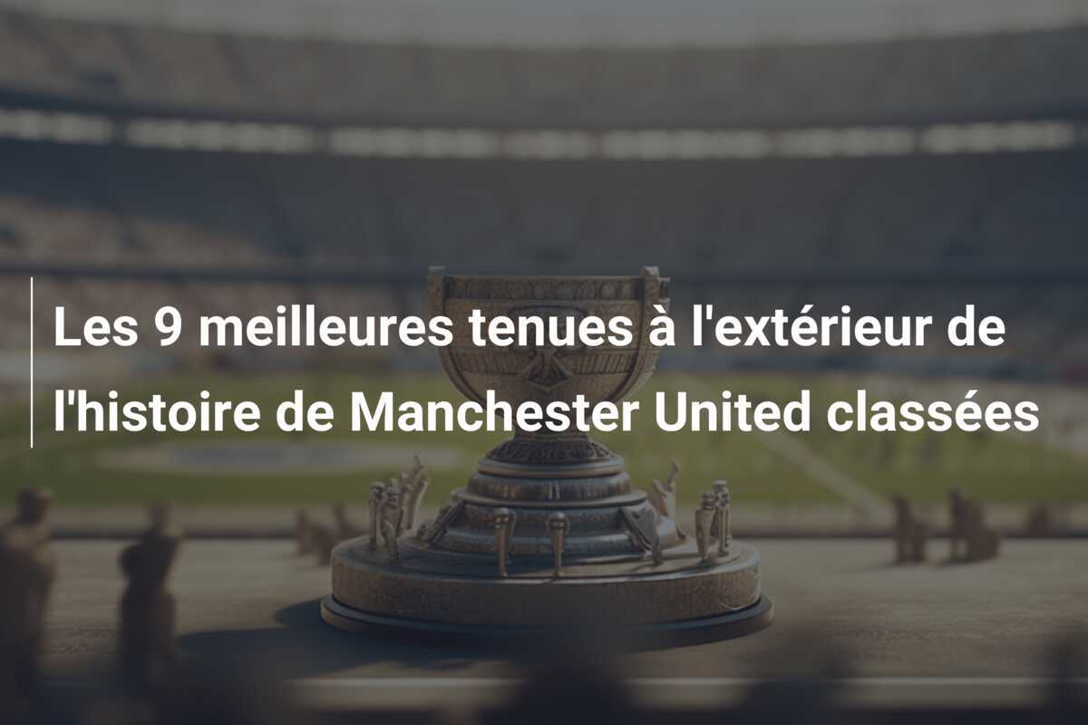 Les 9 meilleures tenues à l'extérieur de l'histoire de Manchester United classées