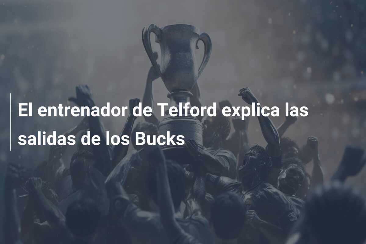 El entrenador de Telford explica las salidas de los Bucks