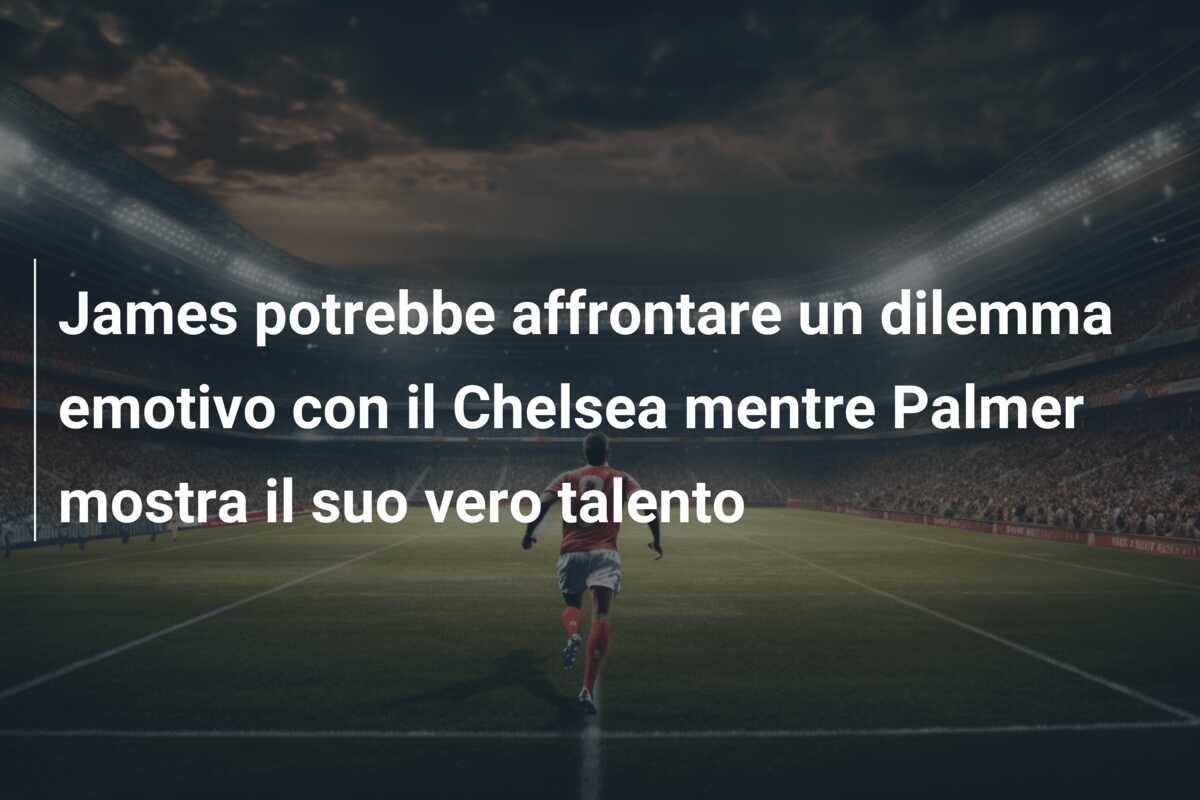 James potrebbe affrontare un dilemma emotivo con il Chelsea mentre Palmer mostra il suo vero talento