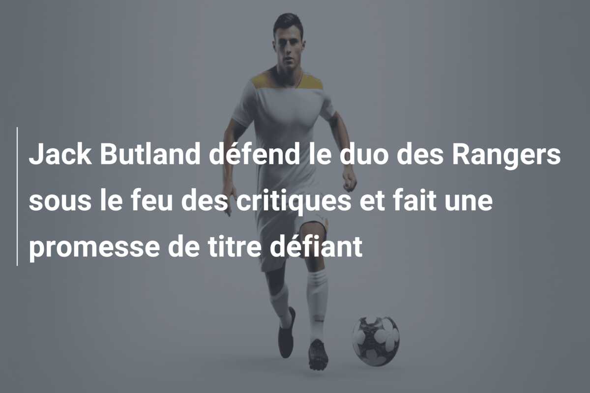 Jack Butland défend le duo des Rangers sous le feu des critiques et fait une promesse de titre défiant