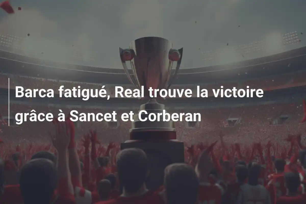 Barca fatigué, Real trouve la victoire grâce à Sancet et Corberan