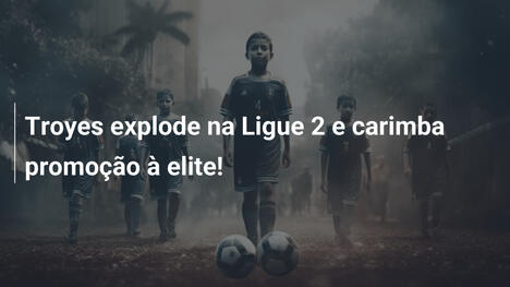 Troyes explode na Ligue 2 e carimba promoção à elite!