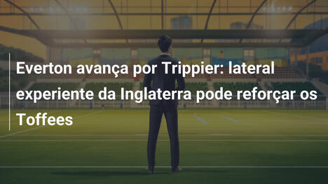 Everton avança por Trippier: lateral experiente da Inglaterra pode reforçar os Toffees