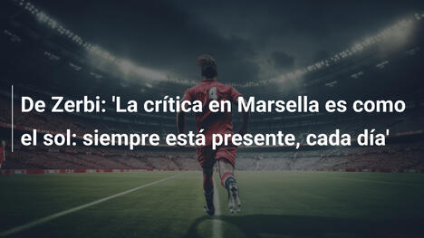 De Zerbi: 'La crítica en Marsella es como el sol: siempre está presente, cada día'