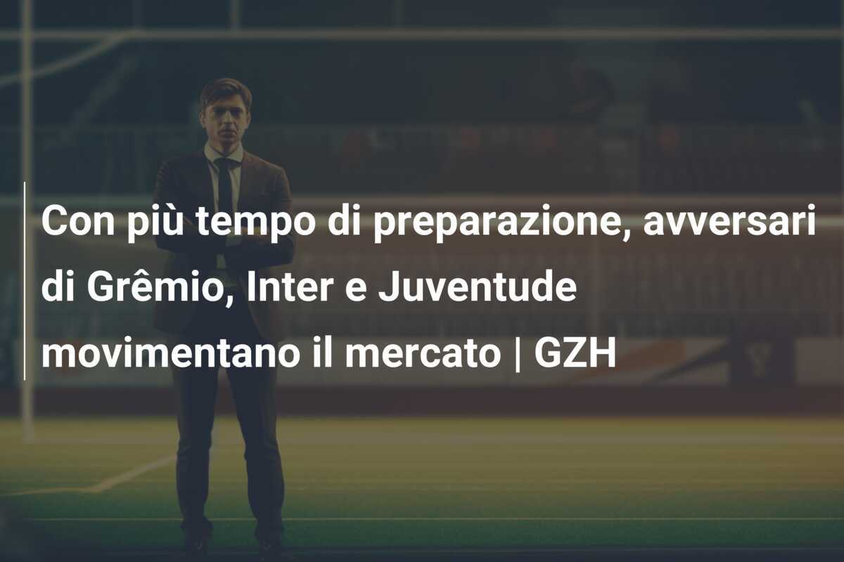 Con più tempo di preparazione, avversari di Grêmio, Inter e Juventude movimentano il mercato | GZH