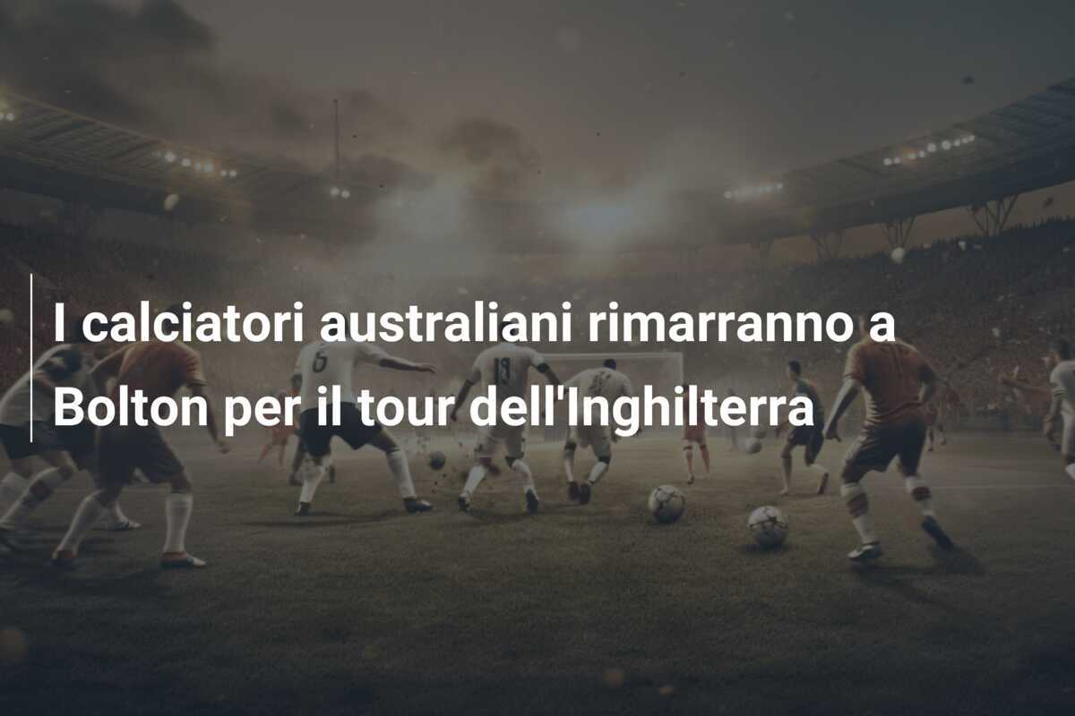 I calciatori australiani rimarranno a Bolton per il tour dell'Inghilterra
