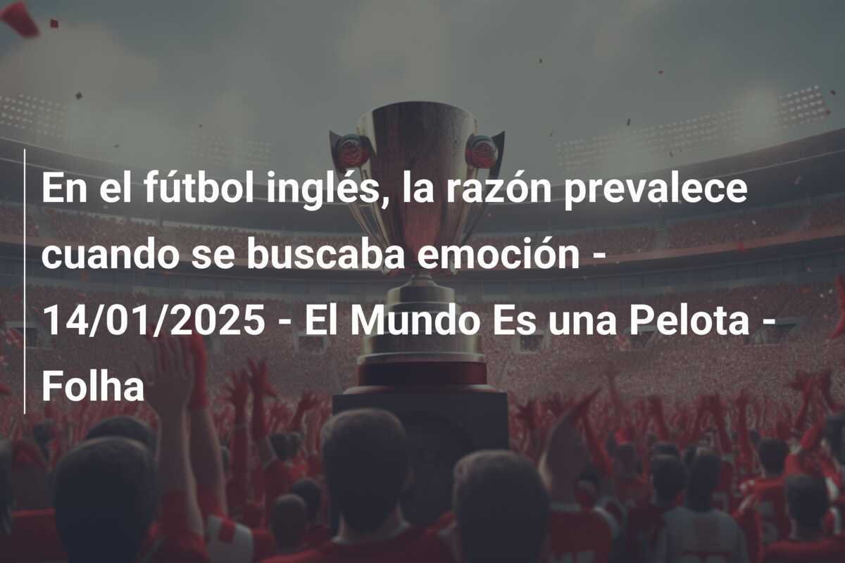 En el fútbol inglés, la razón prevalece cuando se buscaba emoción - 14/01/2025 - El Mundo Es una Pelota - Folha