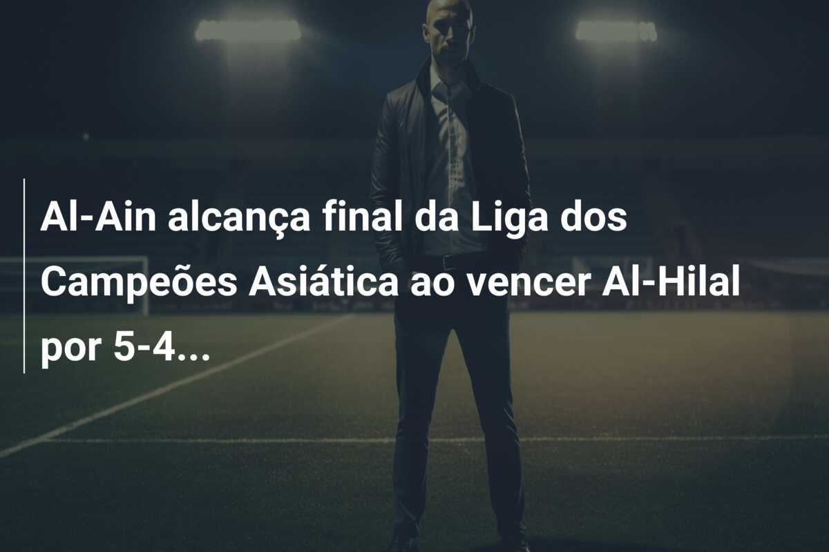 Al-Ain alcança final da Liga dos Campeões Asiática ao vencer Al-Hilal por 5-4…