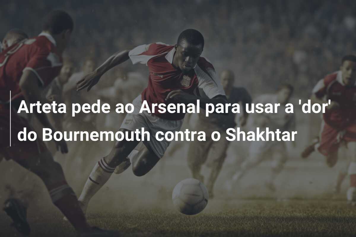 Arteta pede ao Arsenal para usar a 'dor' do Bournemouth contra o Shakhtar